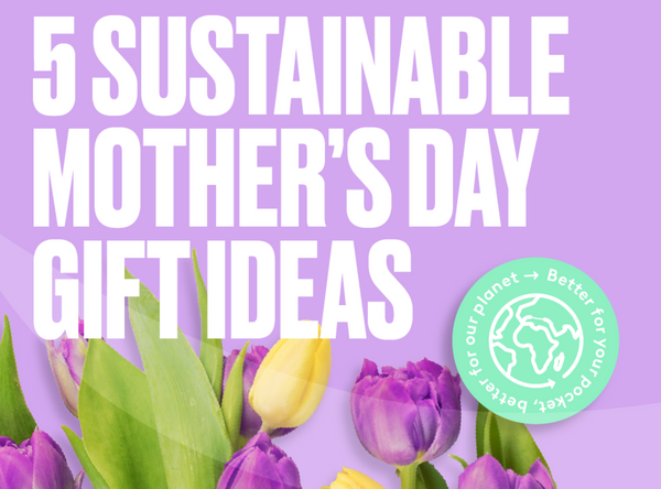 5 Mother’s Day Gift Ideas That Are Better For Your Pocket And Our Planet
